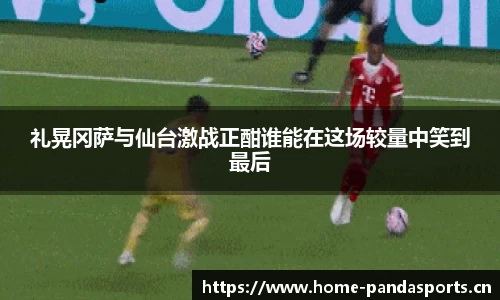 礼晃冈萨与仙台激战正酣谁能在这场较量中笑到最后