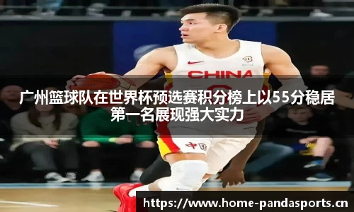 广州篮球队在世界杯预选赛积分榜上以55分稳居第一名展现强大实力